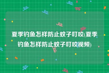 夏季钓鱼怎样防止蚊子叮咬(夏季钓鱼怎样防止蚊子叮咬视频)