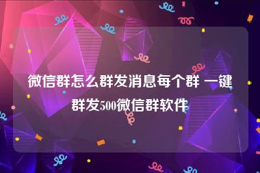 微信群怎么群发消息每个群 一键群发500微信群软件