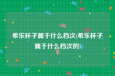 希乐杯子属于什么档次(希乐杯子属于什么档次的)