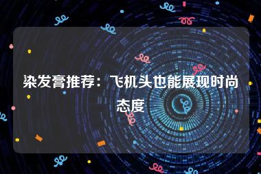 染发膏推荐：飞机头也能展现时尚态度