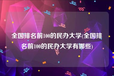 全国排名前100的民办大学(全国排名前100的民办大学有哪些)