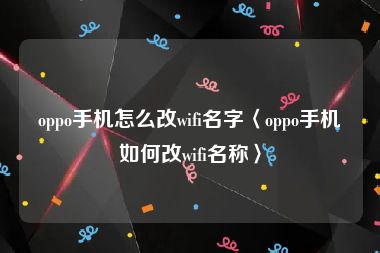 oppo手机怎么改wifi名字〈oppo手机如何改wifi名称〉
