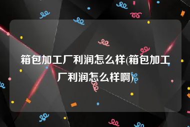 箱包加工厂利润怎么样(箱包加工厂利润怎么样啊)