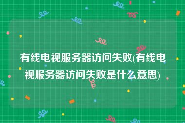 有线电视服务器访问失败(有线电视服务器访问失败是什么意思)