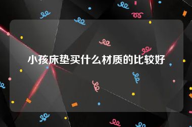 小孩床垫买什么材质的比较好