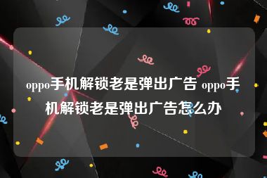 oppo手机解锁老是弹出广告 oppo手机解锁老是弹出广告怎么办