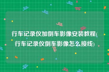行车记录仪加倒车影像安装教程(行车记录仪倒车影像怎么接线)