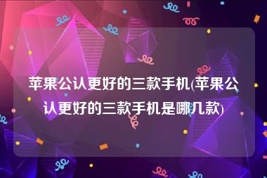 苹果公认更好的三款手机(苹果公认更好的三款手机是哪几款)