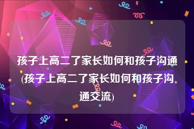 孩子上高二了家长如何和孩子沟通(孩子上高二了家长如何和孩子沟通交流)