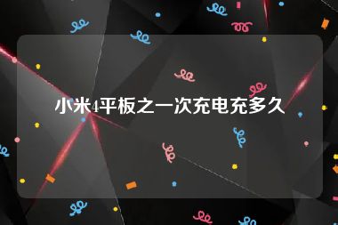 小米4平板之一次充电充多久