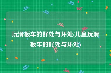 玩滑板车的好处与坏处(儿童玩滑板车的好处与坏处)