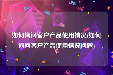 如何询问客户产品使用情况(如何询问客户产品使用情况问题)