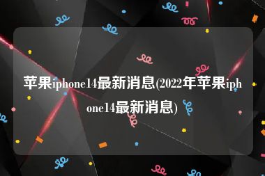 苹果iphone14最新消息(2022年苹果iphone14最新消息)