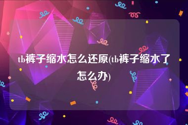 tb裤子缩水怎么还原(tb裤子缩水了怎么办)