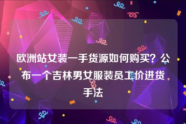 欧洲站女装一手货源如何购买？公布一个吉林男女服装员工价进货手法