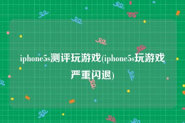iphone5s测评玩游戏(iphone5s玩游戏严重闪退)