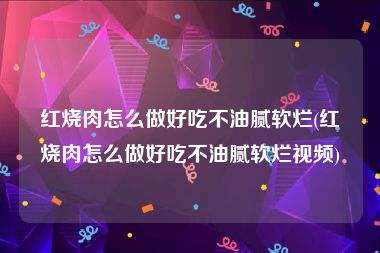 红烧肉怎么做好吃不油腻软烂(红烧肉怎么做好吃不油腻软烂视频)
