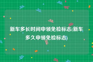 新车多长时间申领免检标志(新车多久申领免检标志)
