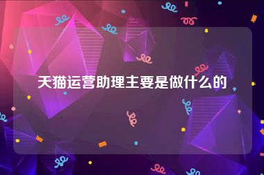 天猫运营助理主要是做什么的