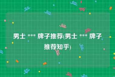 男士 *** 牌子推荐(男士 *** 牌子推荐知乎)