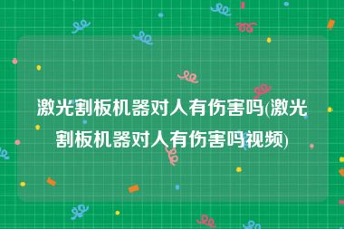 激光割板机器对人有伤害吗(激光割板机器对人有伤害吗视频)
