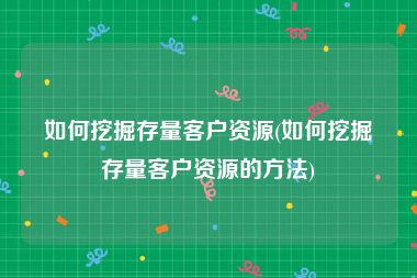 如何挖掘存量客户资源(如何挖掘存量客户资源的方法)