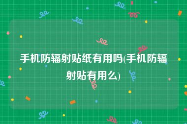 手机防辐射贴纸有用吗(手机防辐射贴有用么)