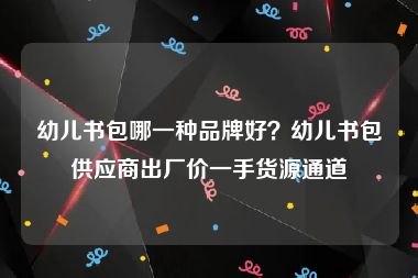 幼儿书包哪一种品牌好？幼儿书包供应商出厂价一手货源通道
