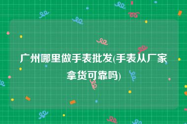 广州哪里做手表批发(手表从厂家拿货可靠吗)