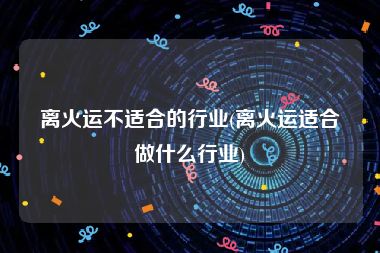 离火运不适合的行业(离火运适合做什么行业)