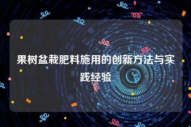 果树盆栽肥料施用的创新方法与实践经验
