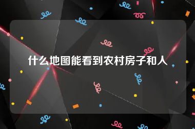 什么地图能看到农村房子和人