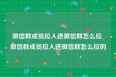 微信群成员拉人进微信群怎么拉 微信群成员拉人进微信群怎么拉的