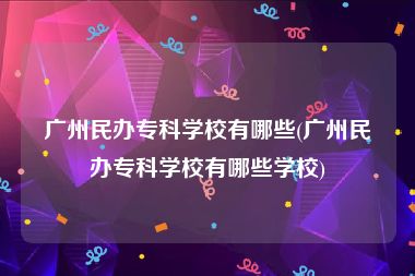 广州民办专科学校有哪些(广州民办专科学校有哪些学校)
