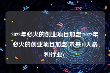 2022年必火的创业项目加盟(2022年必火的创业项目加盟(未来10大暴利行业))