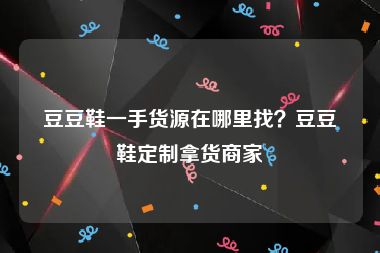 豆豆鞋一手货源在哪里找？豆豆鞋定制拿货商家