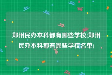 郑州民办本科都有哪些学校(郑州民办本科都有哪些学校名单)