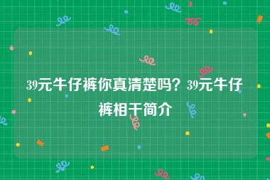 39元牛仔裤你真清楚吗？39元牛仔裤相干简介