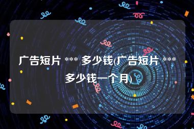 广告短片 *** 多少钱(广告短片 *** 多少钱一个月)