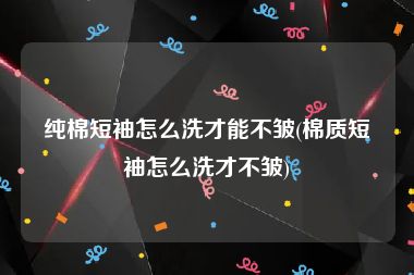 纯棉短袖怎么洗才能不皱(棉质短袖怎么洗才不皱)