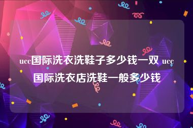 ucc国际洗衣洗鞋子多少钱一双 ucc国际洗衣店洗鞋一般多少钱