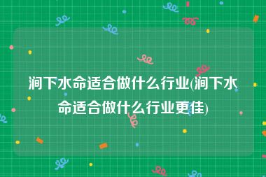 涧下水命适合做什么行业(涧下水命适合做什么行业更佳)