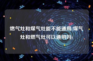 燃气灶和煤气灶能不能通用(煤气灶和燃气灶可以通用吗)