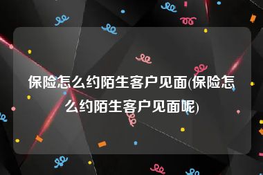 保险怎么约陌生客户见面(保险怎么约陌生客户见面呢)