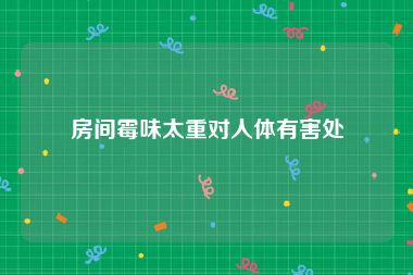 房间霉味太重对人体有害处