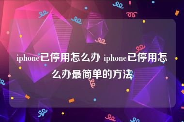 iphone已停用怎么办 iphone已停用怎么办最简单的方法