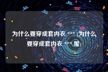 为什么要穿成套内衣 *** (为什么要穿成套内衣 *** 呢)