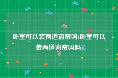 卧室可以装两道窗帘吗(卧室可以装两道窗帘吗吗)