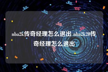nba2k传奇经理怎么退出 nba2k20传奇经理怎么退出
