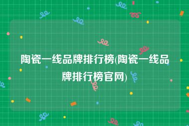 陶瓷一线品牌排行榜(陶瓷一线品牌排行榜官网)